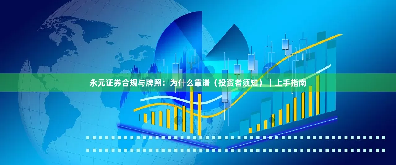 永元证券合规与牌照：为什么靠谱（投资者须知）｜上手指南