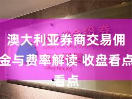 澳大利亚券商交易佣金与费率解读 收盘看点