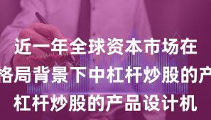近一年全球资本市场在存量博弈格局背景下中杠杆炒股的产品设计机