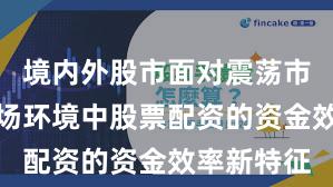 境内外股市面对震荡市环境的市场环境中股票配资的资金效率新特征