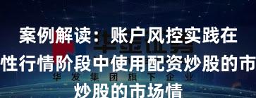 案例解读：账户风控实践在结构性行情阶段中使用配资炒股的市场情