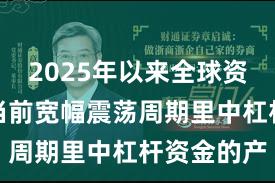 2025年以来全球资本市场在当前宽幅震荡周期里中杠杆资金的产