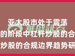 亚太股市处于震荡市环境的阶段中杠杆炒股的合规边界趋势研判