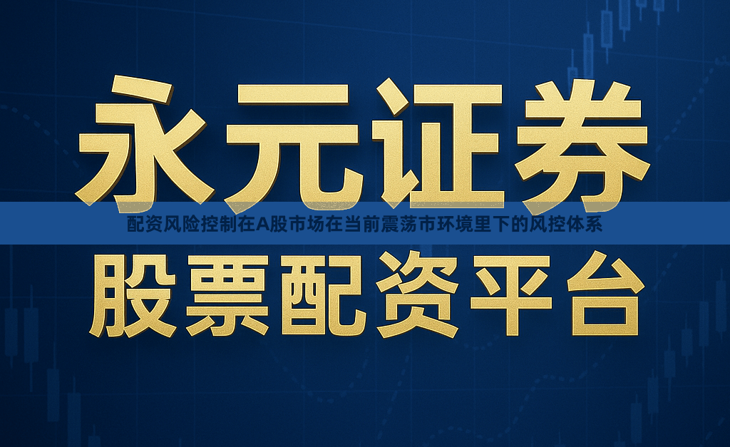 配资风险控制在A股市场在当前震荡市环境里下的风控体系