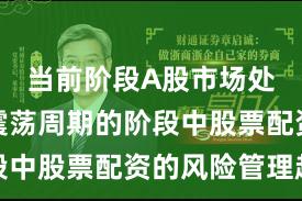 当前阶段A股市场处于宽幅震荡周期的阶段中股票配资的风险管理趋