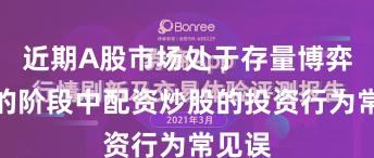 近期A股市场处于存量博弈格局的阶段中配资炒股的投资行为常见误