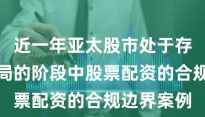 近一年亚太股市处于存量博弈格局的阶段中股票配资的合规边界案例