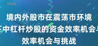 境内外股市在震荡市环境背景下中杠杆炒股的资金效率机会与挑战
