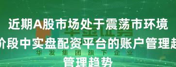 近期A股市场处于震荡市环境的阶段中实盘配资平台的账户管理趋势