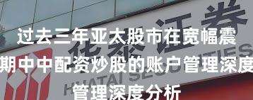 过去三年亚太股市在宽幅震荡周期中中配资炒股的账户管理深度分析