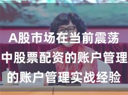 A股市场在当前震荡市环境里中股票配资的账户管理实战经验