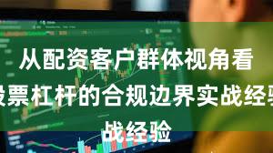 从配资客户群体视角看股票杠杆的合规边界实战经验