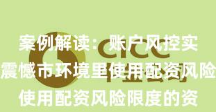 案例解读：账户风控实际在当前震憾市环境里使用配资风险限度的资
