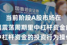 当前阶段A股市场在当前宽幅震荡周期里中杠杆资金的投资行为操作
