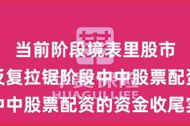 当前阶段境表里股市在指数反复拉锯阶段中中股票配资的资金收尾实
