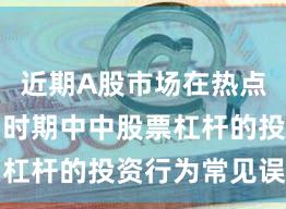 近期A股市场在热点快速轮动时期中中股票杠杆的投资行为常见误区