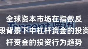 全球资本市场在指数反复拉锯阶段背景下中杠杆资金的投资行为趋势