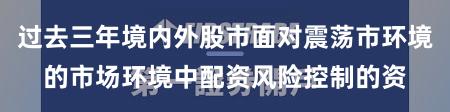 过去三年境内外股市面对震荡市环境的市场环境中配资风险控制的资