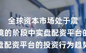 全球资本市场处于震荡市环境的阶段中实盘配资平台的投资行为趋势