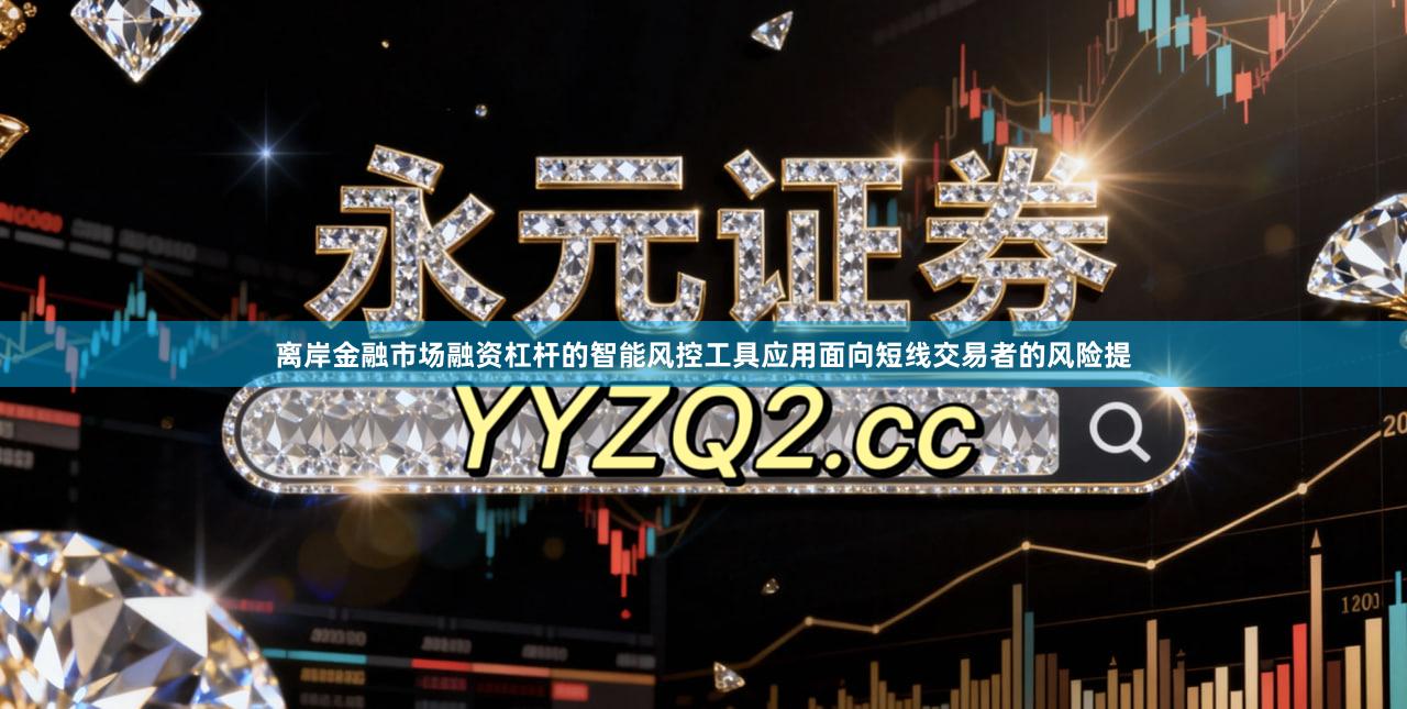 离岸金融市场融资杠杆的智能风控工具应用面向短线交易者的风险提