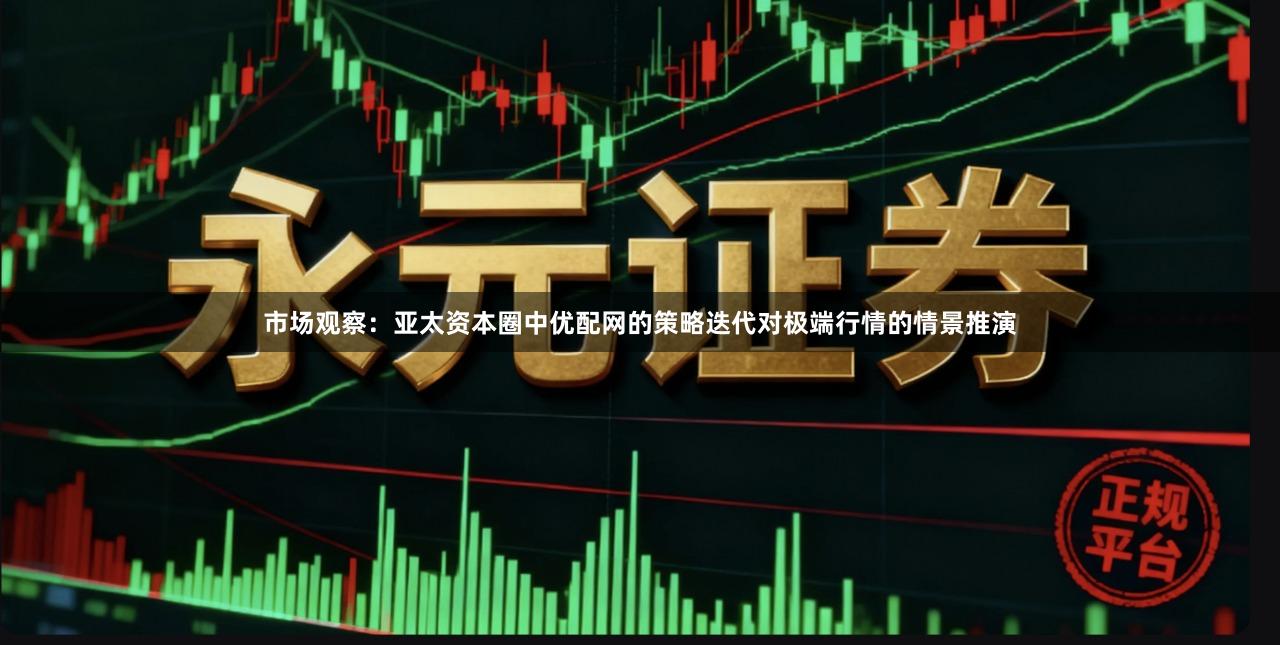 市场观察：亚太资本圈中优配网的策略迭代对极端行情的情景推演