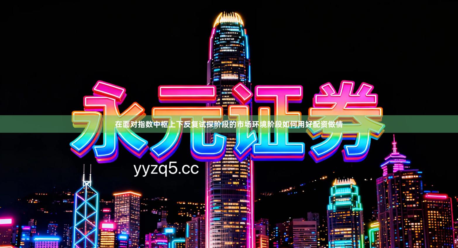 在面对指数中枢上下反复试探阶段的市场环境阶段如何用好配资做情