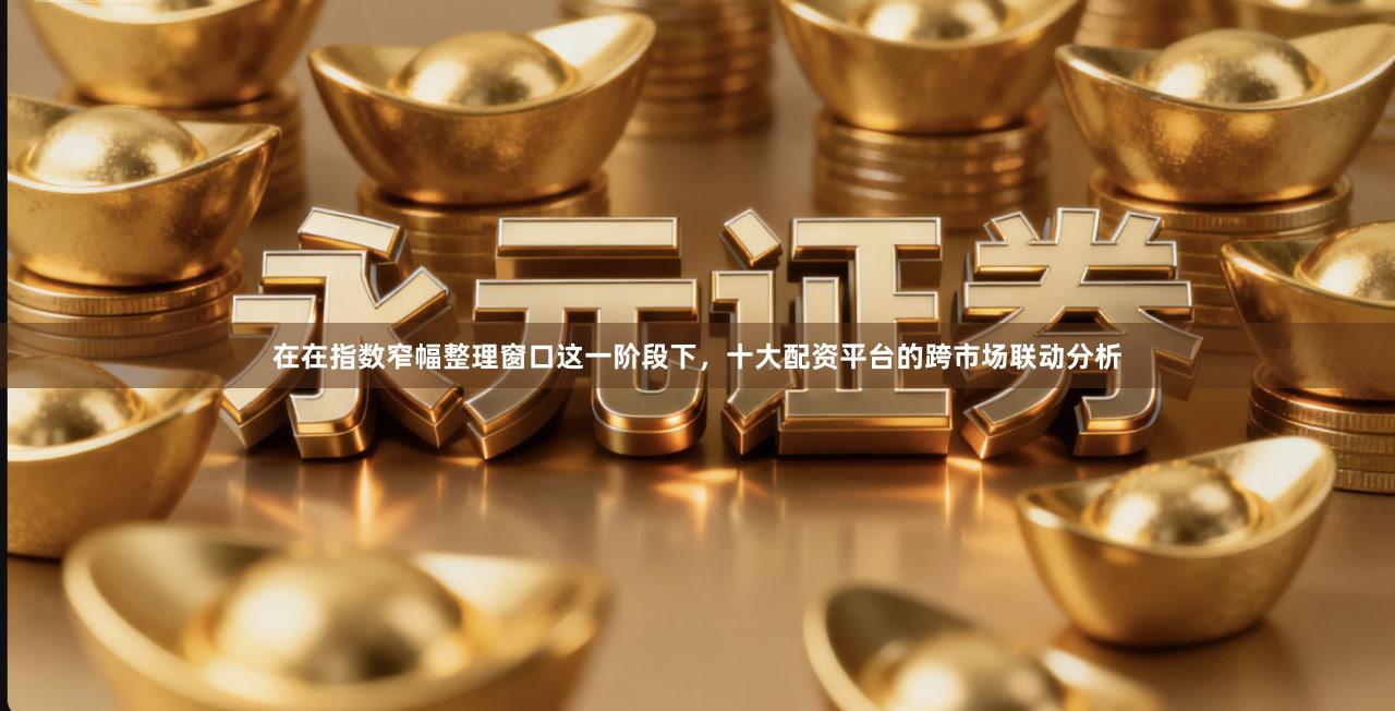 在在指数窄幅整理窗口这一阶段下,十大配资平台的跨市场联动分析