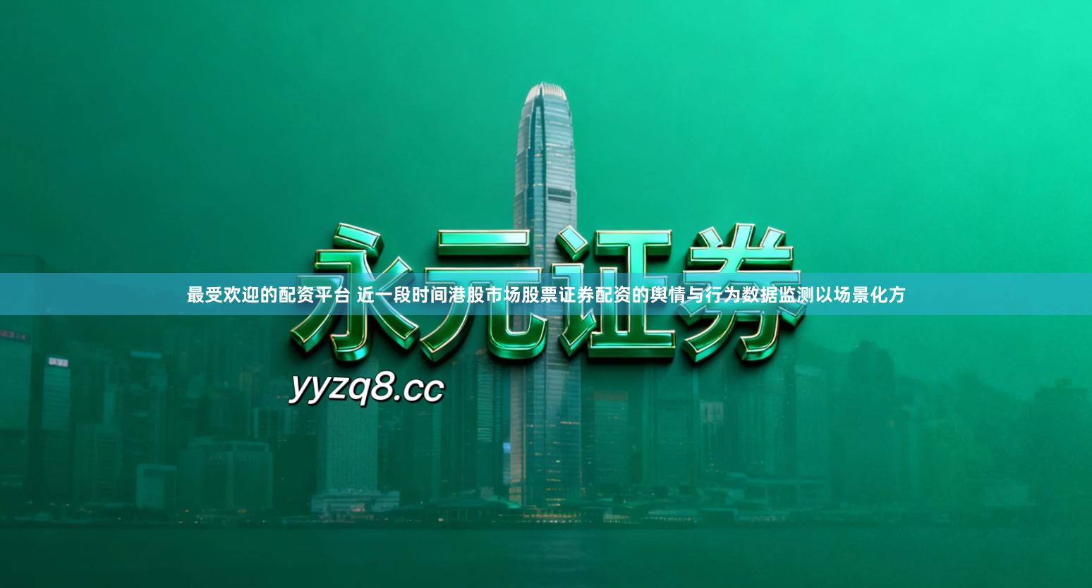 最受欢迎的配资平台 近一段时间港股市场股票证券配资的舆情与行为数据监测以场景化方