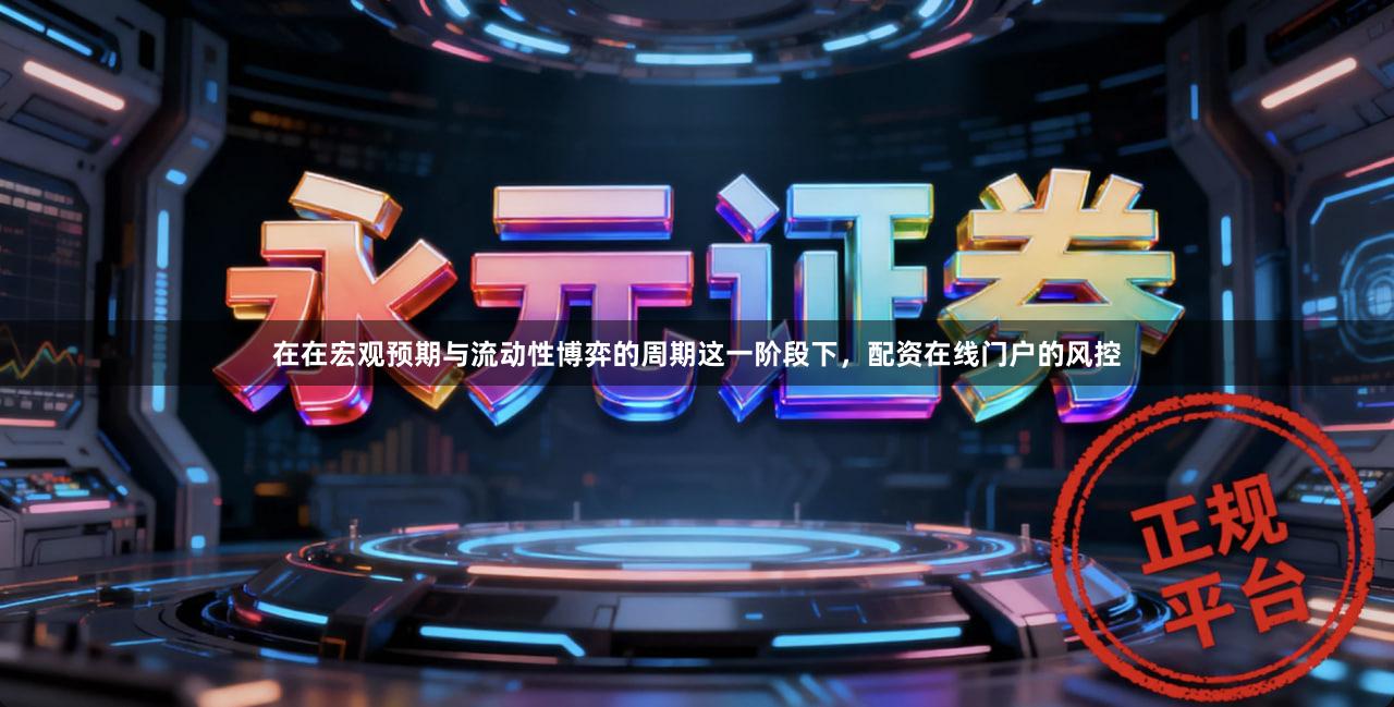 在在宏观预期与流动性博弈的周期这一阶段下，配资在线门户的风控