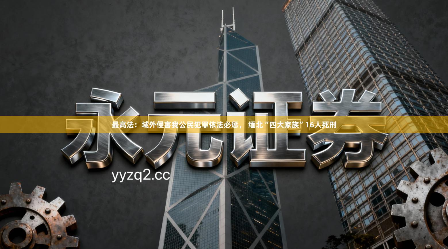 最高法：域外侵害我公民犯罪依法必惩， 缅北“四大家族”16人死刑